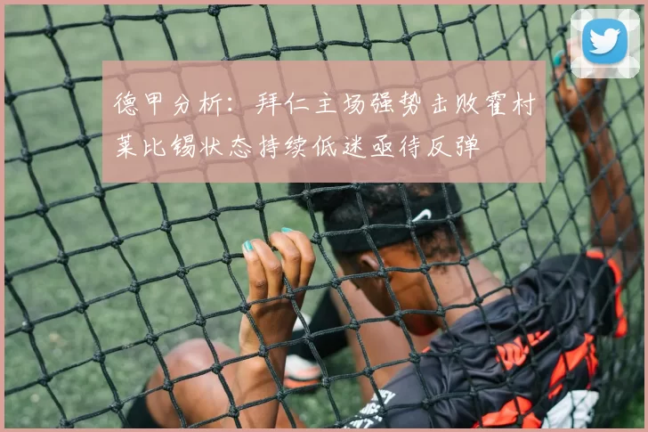 德甲分析：拜仁主场强势击败霍村莱比锡状态持续低迷亟待反弹