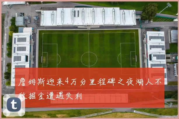 詹姆斯迎来4万分里程碑之夜湖人不敌掘金遭遇失利