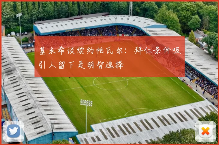 基米希谈续约帕瓦尔：拜仁条件吸引人留下是明智选择