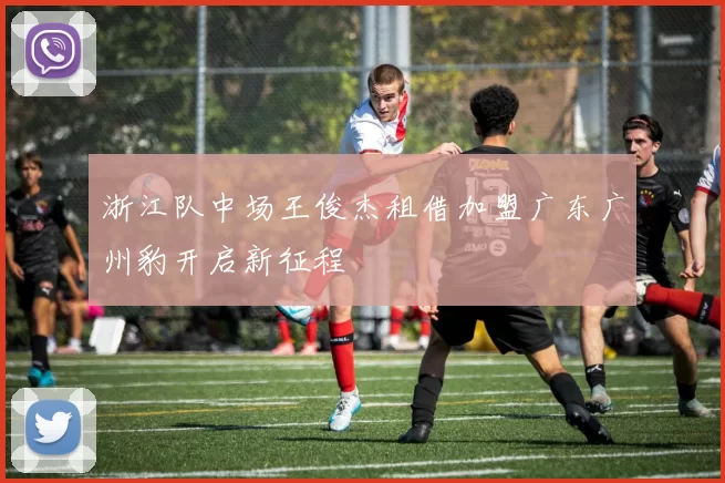 浙江队中场王俊杰租借加盟广东广州豹开启新征程
