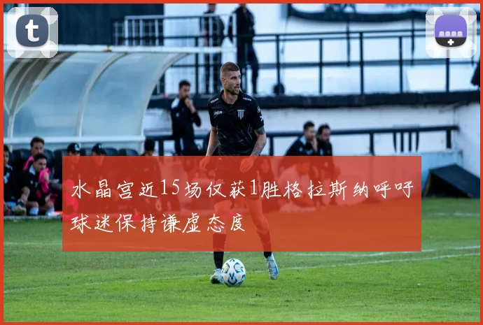 水晶宫近15场仅获1胜格拉斯纳呼吁球迷保持谦虚态度