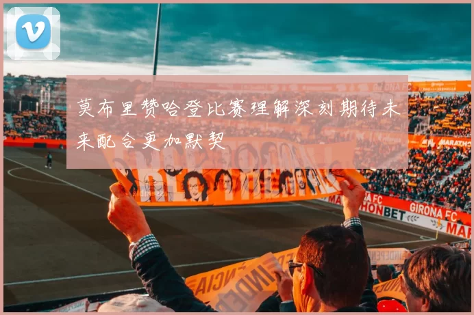 莫布里赞哈登比赛理解深刻期待未来配合更加默契