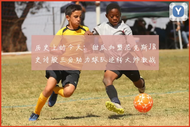 历史上的今天：甜瓜加盟尼克斯JR史诗般三分助力球队逆转大帅激战指环王