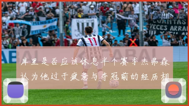 库里是否应该休息半个赛季杰弗森认为他过于疲惫与夺冠前的经历相似