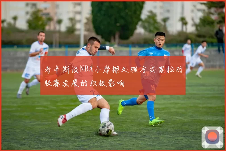 考辛斯谈NBA小摩擦处理方式宽松对联赛发展的积极影响