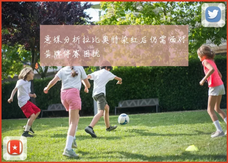 意媒分析拉比奥特染红后仍需面对黄牌停赛困扰