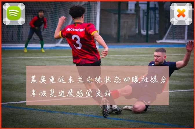 莱奥重返米兰合练状态回暖社媒分享恢复进展感受良好