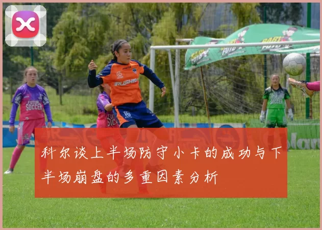 科尔谈上半场防守小卡的成功与下半场崩盘的多重因素分析