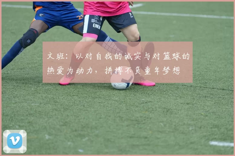 文班：以对自我的诚实与对篮球的热爱为动力，拼搏不负童年梦想