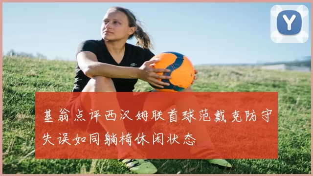 基翁点评西汉姆联首球范戴克防守失误如同躺椅休闲状态