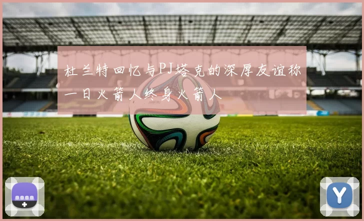 杜兰特回忆与PJ塔克的深厚友谊称一日火箭人终身火箭人