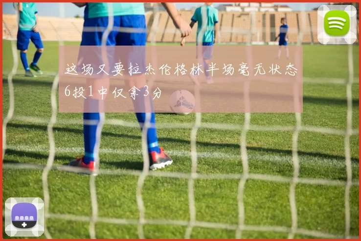这场又要拉杰伦格林半场毫无状态6投1中仅拿3分