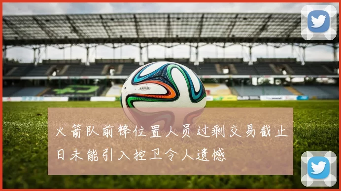 火箭队前锋位置人员过剩交易截止日未能引入控卫令人遗憾