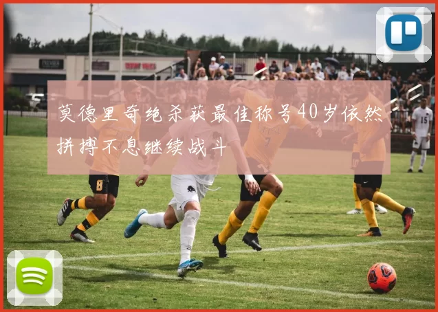 莫德里奇绝杀获最佳称号40岁依然拼搏不息继续战斗