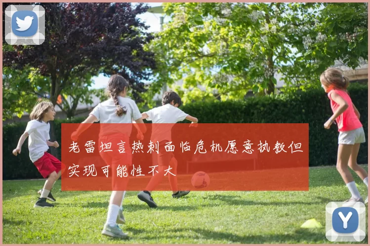 老雷坦言热刺面临危机愿意执教但实现可能性不大