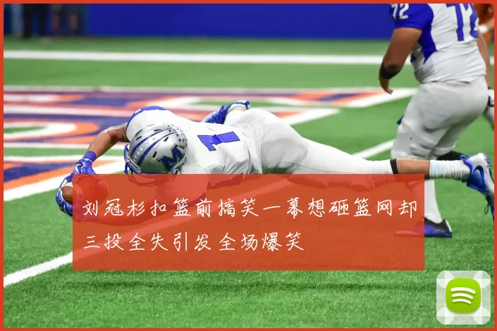 刘冠杉扣篮前搞笑一幕想砸篮网却三投全失引发全场爆笑