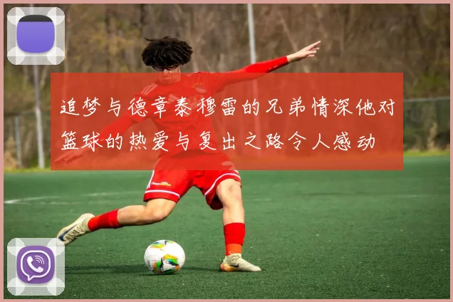 追梦与德章泰穆雷的兄弟情深他对篮球的热爱与复出之路令人感动