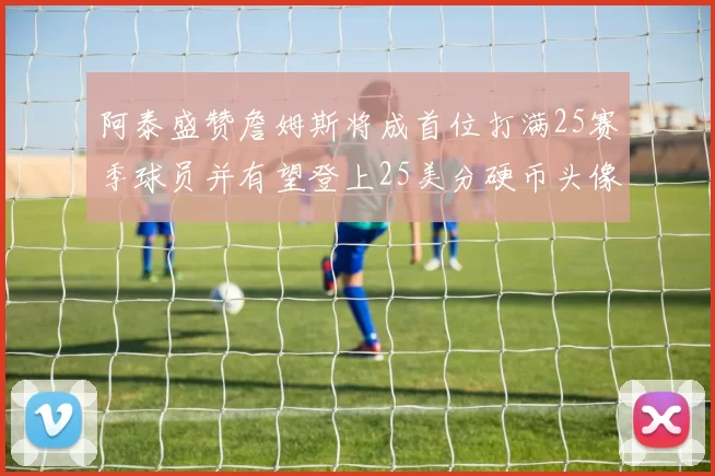 阿泰盛赞詹姆斯将成首位打满25赛季球员并有望登上25美分硬币头像